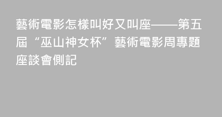 藝術電影怎樣叫好又叫座——第五屆“巫山神女杯”藝術電影周專題座談會側記