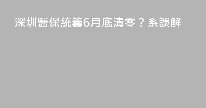 深圳醫保統籌6月底清零？系誤解