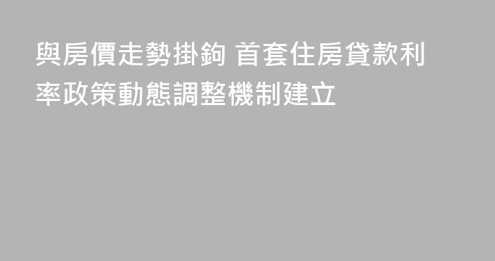 與房價走勢掛鉤 首套住房貸款利率政策動態調整機制建立