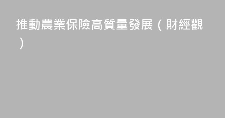 推動農業保險高質量發展（財經觀）