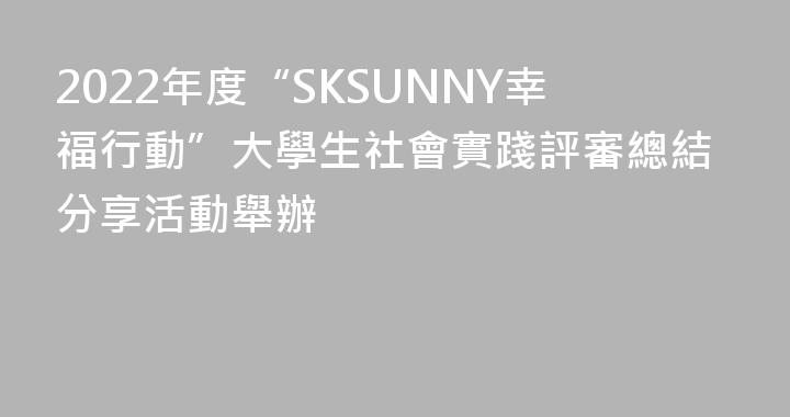 2022年度“SKSUNNY幸福行動”大學生社會實踐評審總結分享活動舉辦