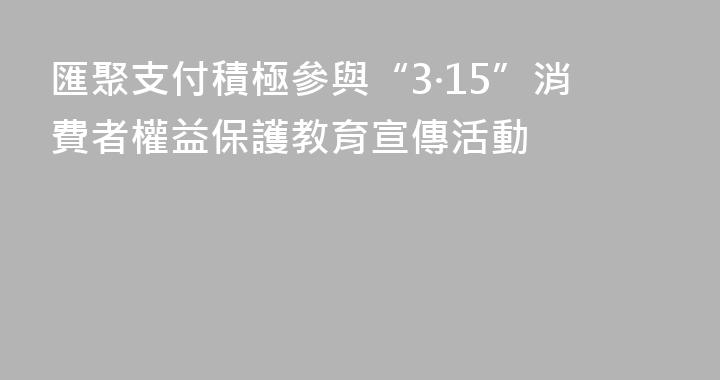 匯聚支付積極參與“3·15”消費者權益保護教育宣傳活動