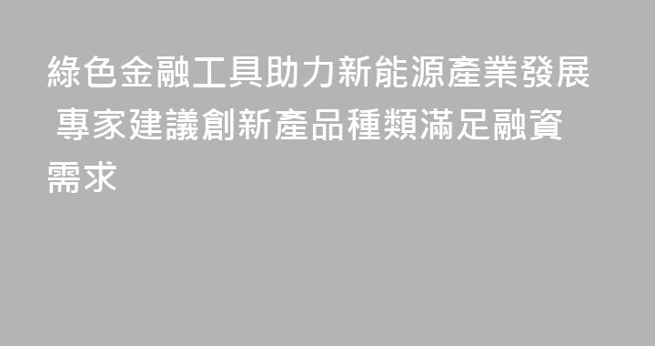 綠色金融工具助力新能源產業發展 專家建議創新產品種類滿足融資需求