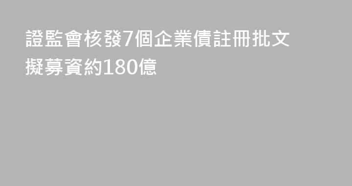 證監會核發7個企業債註冊批文 擬募資約180億