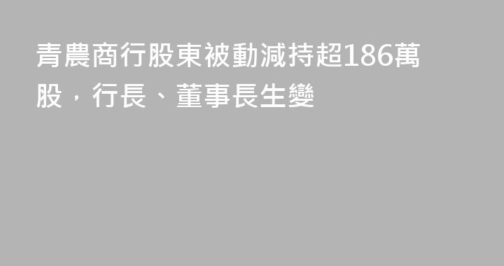 青農商行股東被動減持超186萬股，行長、董事長生變
