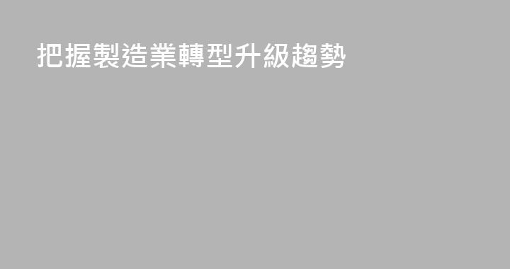 把握製造業轉型升級趨勢