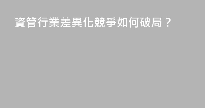 資管行業差異化競爭如何破局？