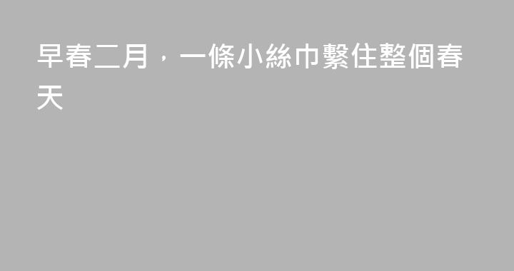 早春二月，一條小絲巾繫住整個春天