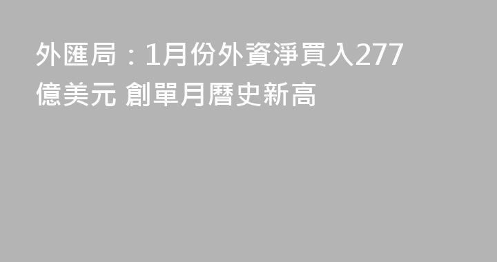 外匯局：1月份外資淨買入277億美元 創單月曆史新高