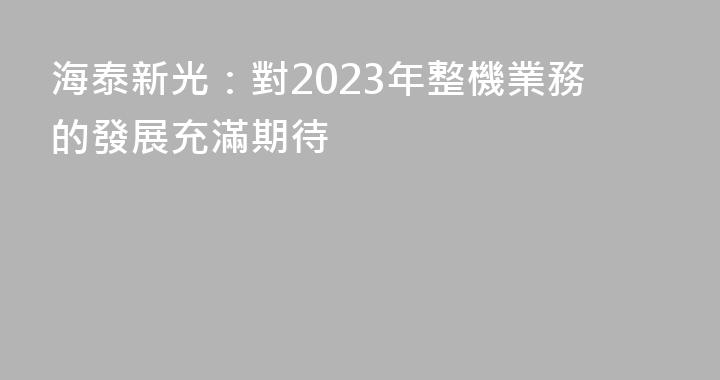 海泰新光：對2023年整機業務的發展充滿期待