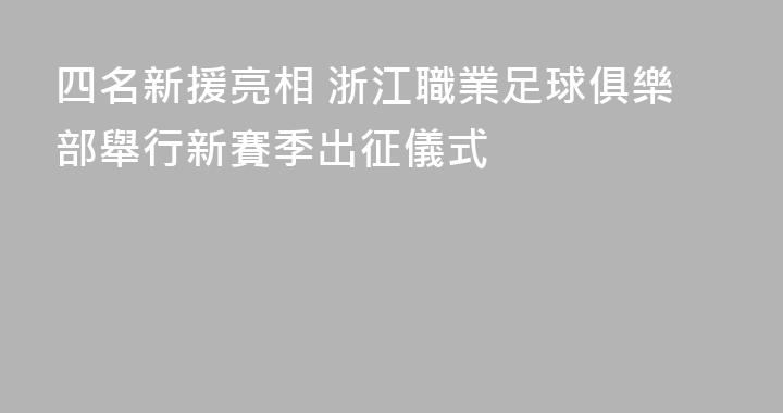 四名新援亮相 浙江職業足球俱樂部舉行新賽季出征儀式