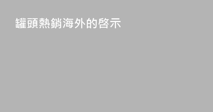 罐頭熱銷海外的啓示