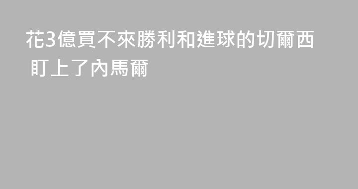 花3億買不來勝利和進球的切爾西 盯上了內馬爾