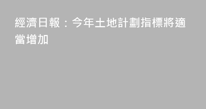 經濟日報：今年土地計劃指標將適當增加