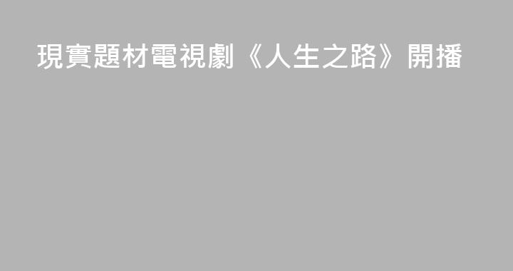 現實題材電視劇《人生之路》開播