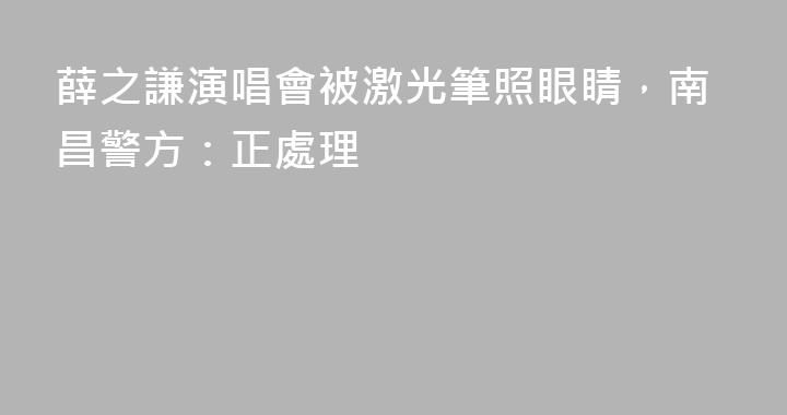 薛之謙演唱會被激光筆照眼睛，南昌警方：正處理