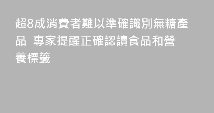超8成消費者難以準確識別無糖產品  專家提醒正確認讀食品和營養標籤
