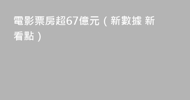 電影票房超67億元（新數據 新看點）