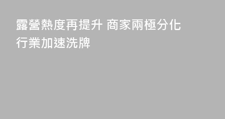 露營熱度再提升 商家兩極分化 行業加速洗牌