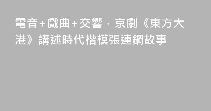電音+戲曲+交響，京劇《東方大港》講述時代楷模張連鋼故事