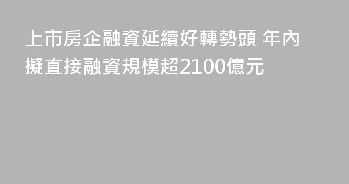 上市房企融資延續好轉勢頭 年內擬直接融資規模超2100億元
