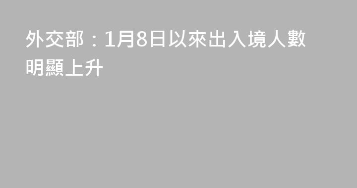 外交部：1月8日以來出入境人數明顯上升