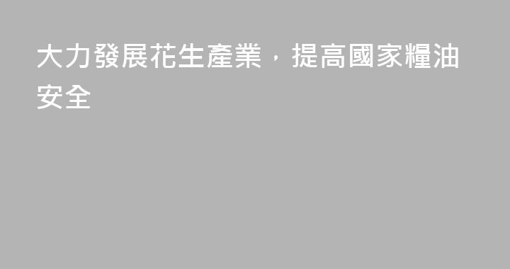 大力發展花生產業，提高國家糧油安全