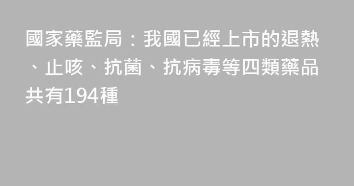 國家藥監局：我國已經上市的退熱、止咳、抗菌、抗病毒等四類藥品共有194種