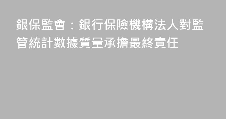 銀保監會：銀行保險機構法人對監管統計數據質量承擔最終責任