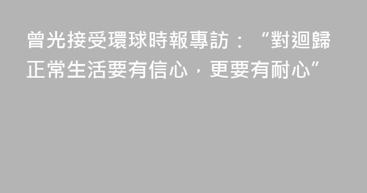 曾光接受環球時報專訪：“對迴歸正常生活要有信心，更要有耐心”