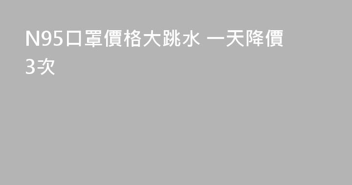 N95口罩價格大跳水 一天降價3次