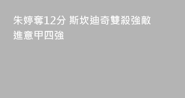 朱婷奪12分 斯坎迪奇雙殺強敵進意甲四強