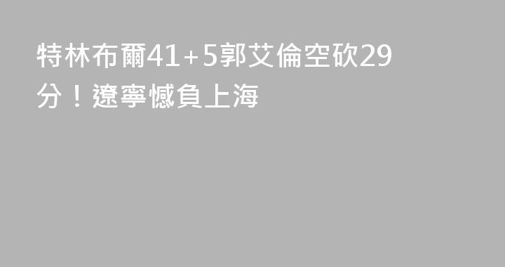特林布爾41+5郭艾倫空砍29分！遼寧憾負上海