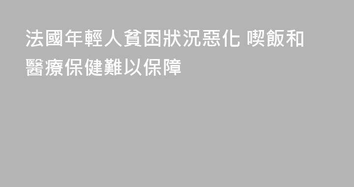 法國年輕人貧困狀況惡化 喫飯和醫療保健難以保障