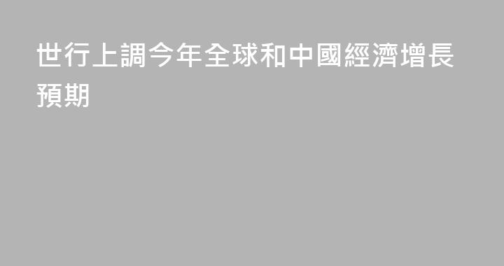 世行上調今年全球和中國經濟增長預期