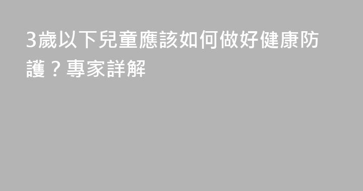 3歲以下兒童應該如何做好健康防護？專家詳解