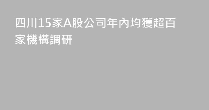 四川15家A股公司年內均獲超百家機構調研