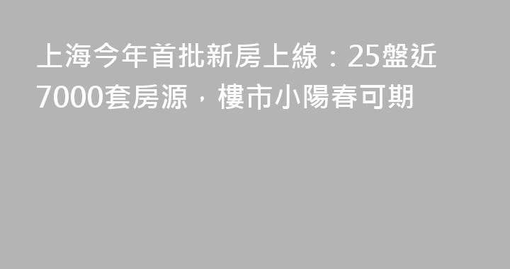上海今年首批新房上線：25盤近7000套房源，樓市小陽春可期