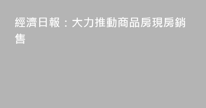 經濟日報：大力推動商品房現房銷售