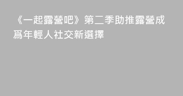 《一起露營吧》第二季助推露營成爲年輕人社交新選擇
