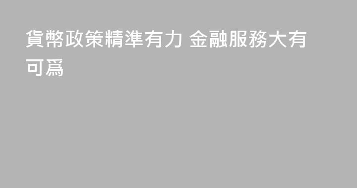 貨幣政策精準有力 金融服務大有可爲