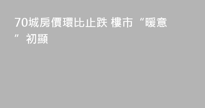 70城房價環比止跌 樓市“暖意”初顯