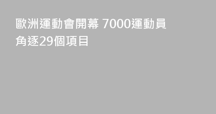 歐洲運動會開幕 7000運動員角逐29個項目