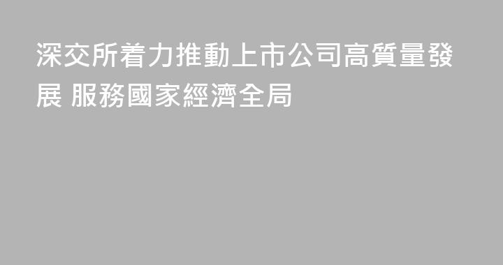 深交所着力推動上市公司高質量發展 服務國家經濟全局