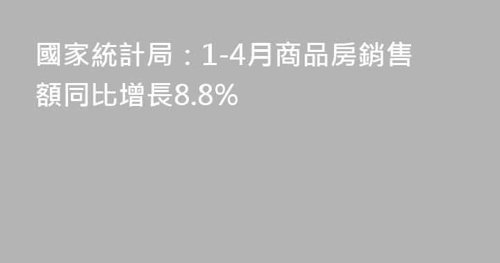 國家統計局：1-4月商品房銷售額同比增長8.8%