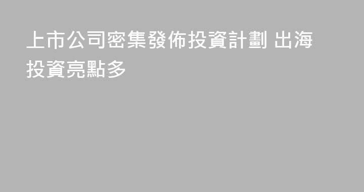 上市公司密集發佈投資計劃 出海投資亮點多