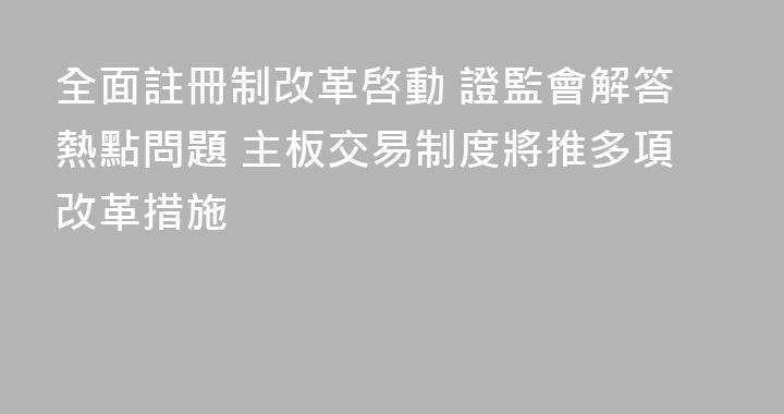 全面註冊制改革啓動 證監會解答熱點問題 主板交易制度將推多項改革措施