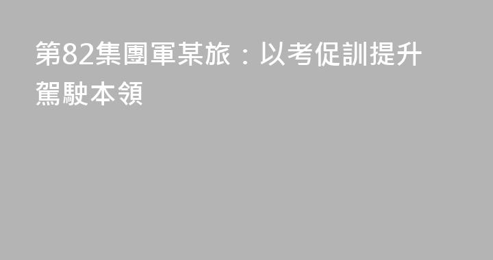 第82集團軍某旅：以考促訓提升駕駛本領