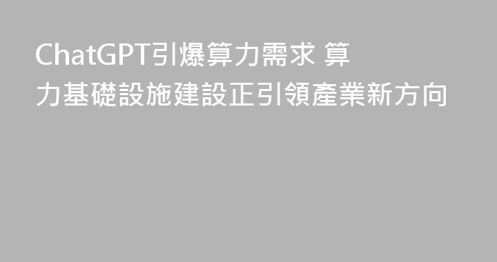 ChatGPT引爆算力需求 算力基礎設施建設正引領產業新方向