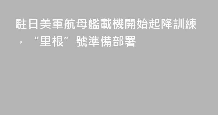 駐日美軍航母艦載機開始起降訓練，“里根”號準備部署